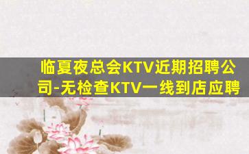 临夏夜总会KTV近期招聘公司-无检查KTV一线到店应聘