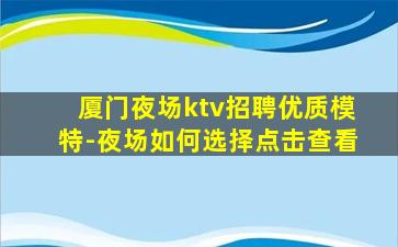 厦门夜场ktv招聘优质模特-夜场如何选择点击查看